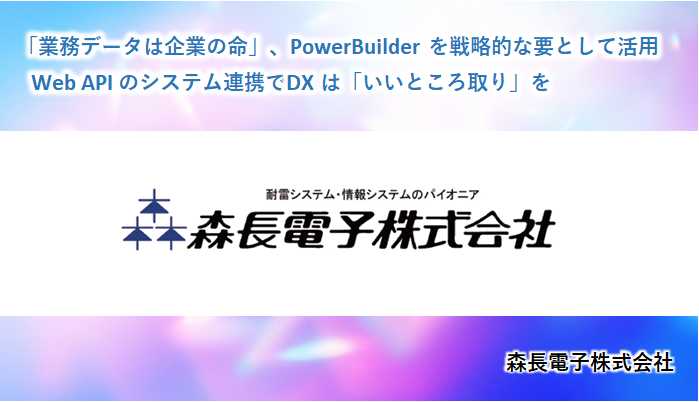 「業務データは企業の命」、PowerBuilderを戦略的な要として活用　森長電子株式会社様事例
